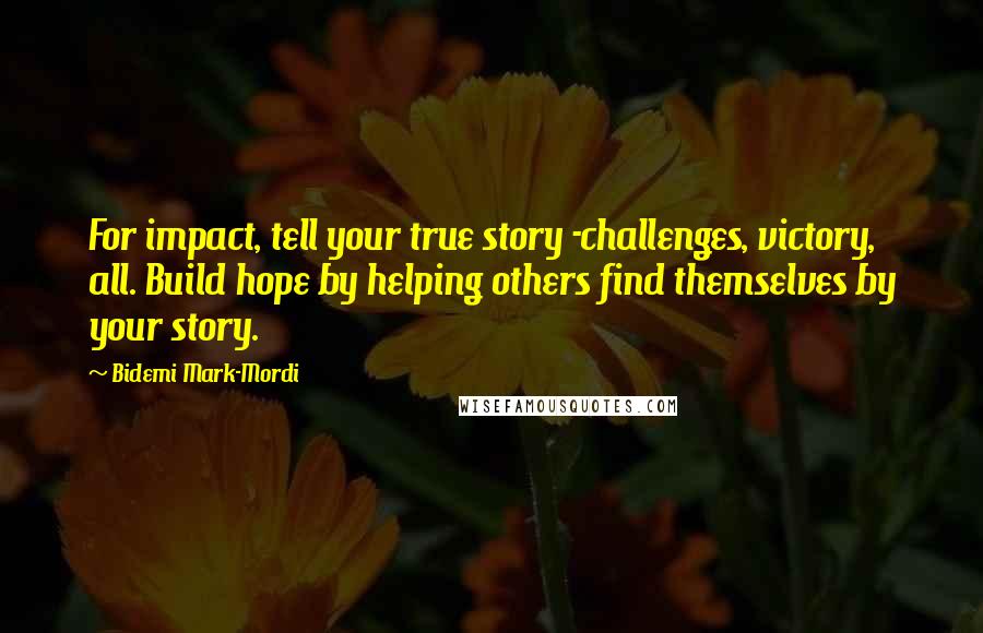 Bidemi Mark-Mordi Quotes: For impact, tell your true story -challenges, victory, all. Build hope by helping others find themselves by your story.