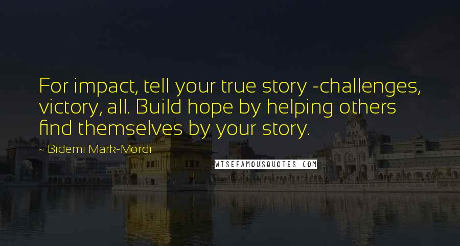 Bidemi Mark-Mordi Quotes: For impact, tell your true story -challenges, victory, all. Build hope by helping others find themselves by your story.