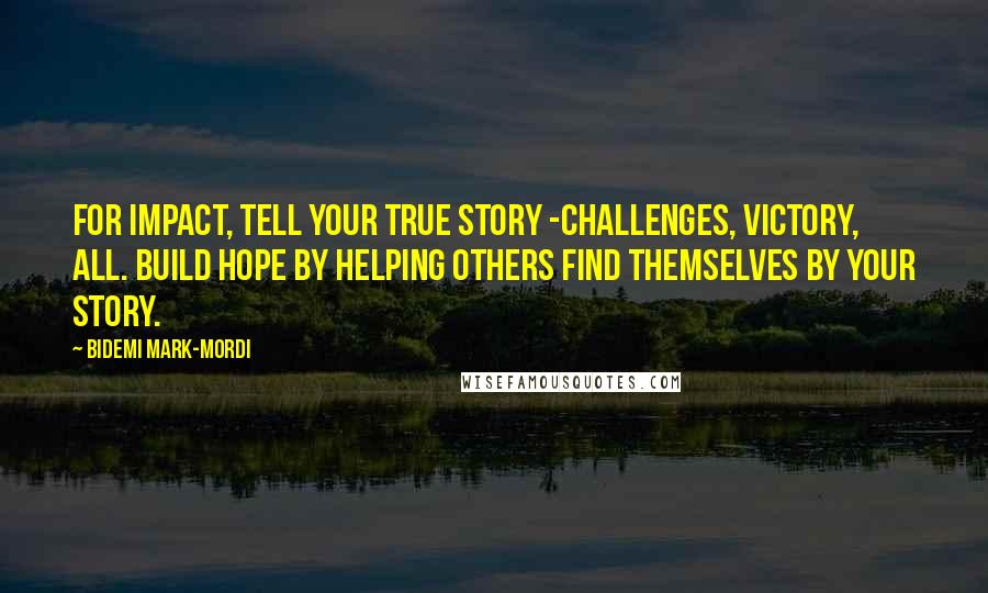 Bidemi Mark-Mordi Quotes: For impact, tell your true story -challenges, victory, all. Build hope by helping others find themselves by your story.
