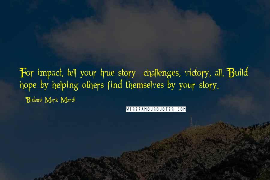 Bidemi Mark-Mordi Quotes: For impact, tell your true story -challenges, victory, all. Build hope by helping others find themselves by your story.