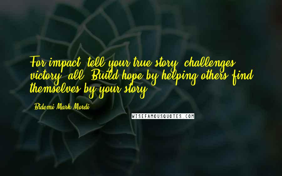Bidemi Mark-Mordi Quotes: For impact, tell your true story -challenges, victory, all. Build hope by helping others find themselves by your story.