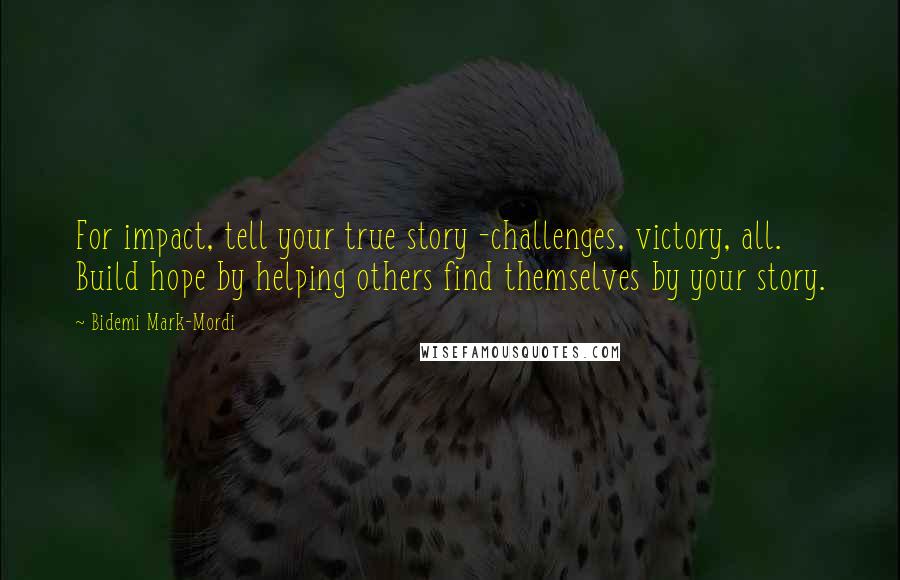 Bidemi Mark-Mordi Quotes: For impact, tell your true story -challenges, victory, all. Build hope by helping others find themselves by your story.