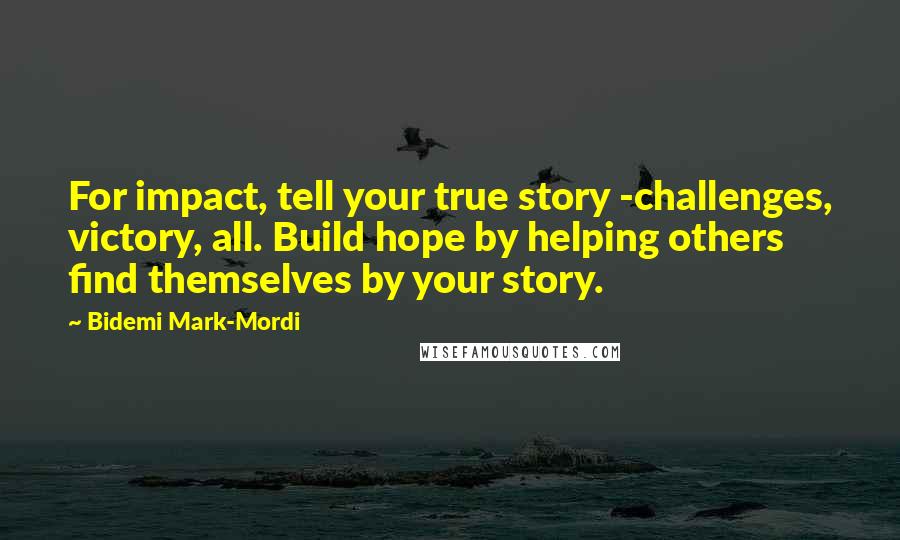 Bidemi Mark-Mordi Quotes: For impact, tell your true story -challenges, victory, all. Build hope by helping others find themselves by your story.