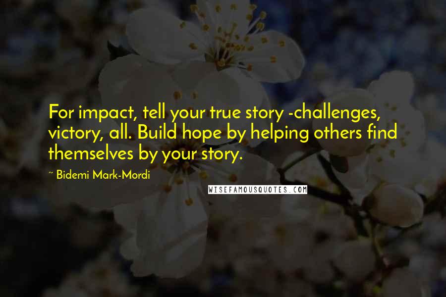 Bidemi Mark-Mordi Quotes: For impact, tell your true story -challenges, victory, all. Build hope by helping others find themselves by your story.