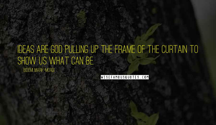 Bidemi Mark-Mordi Quotes: Ideas are God pulling up the frame of the curtain to show us what can be.