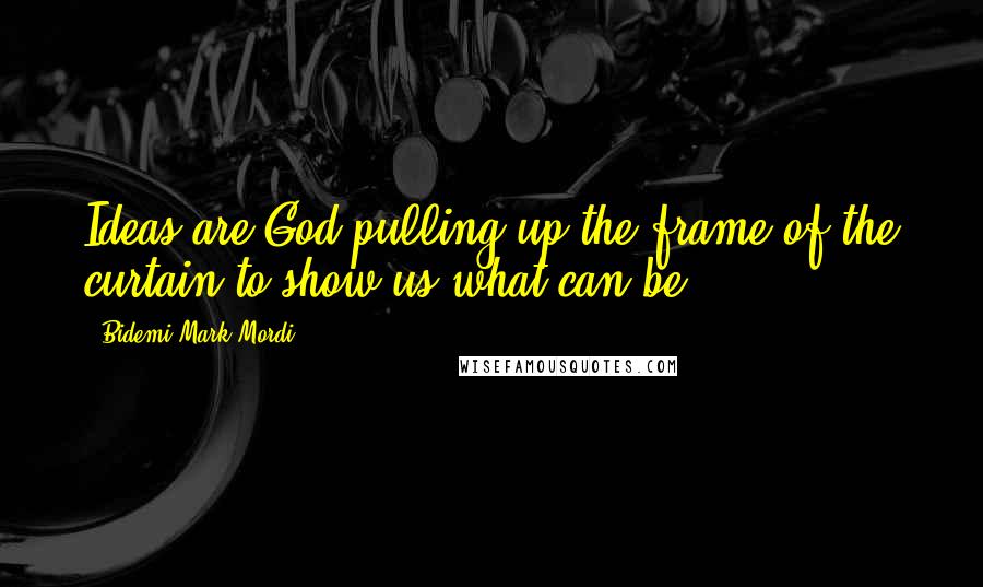 Bidemi Mark-Mordi Quotes: Ideas are God pulling up the frame of the curtain to show us what can be.