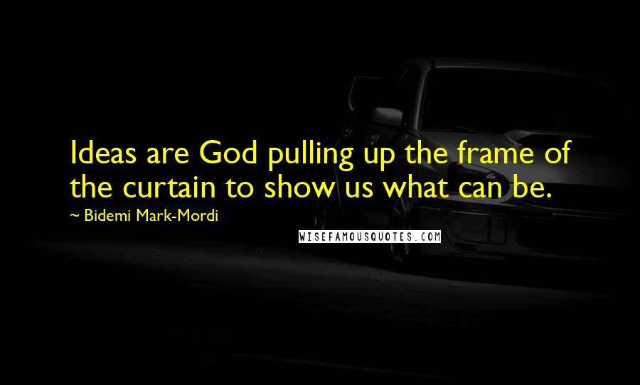 Bidemi Mark-Mordi Quotes: Ideas are God pulling up the frame of the curtain to show us what can be.