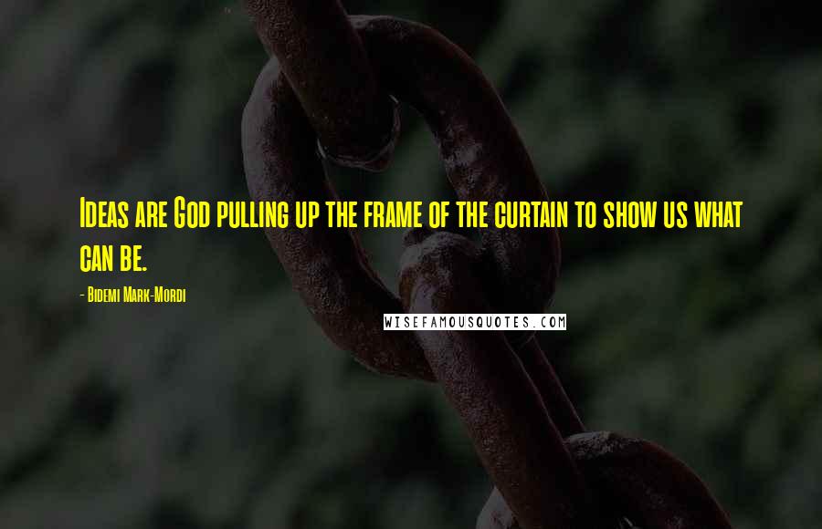 Bidemi Mark-Mordi Quotes: Ideas are God pulling up the frame of the curtain to show us what can be.