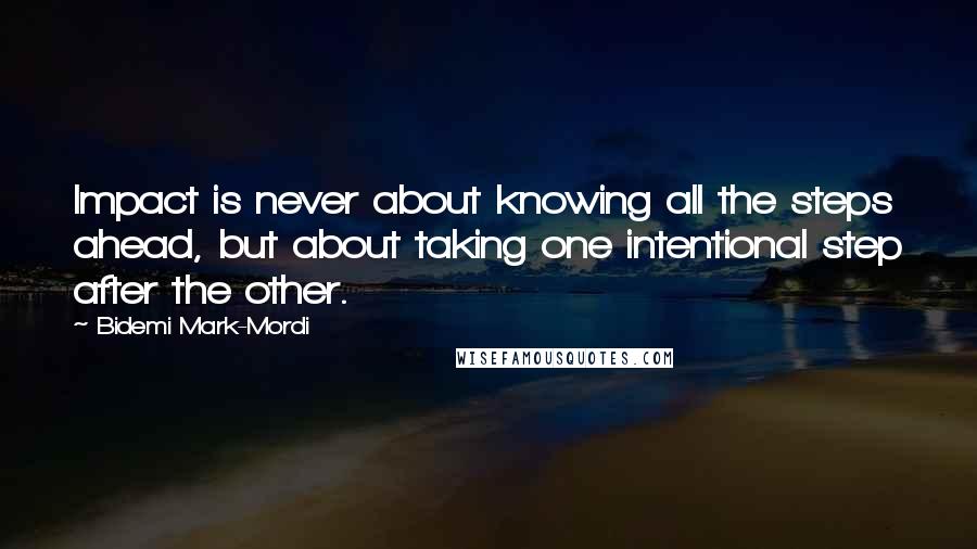 Bidemi Mark-Mordi Quotes: Impact is never about knowing all the steps ahead, but about taking one intentional step after the other.