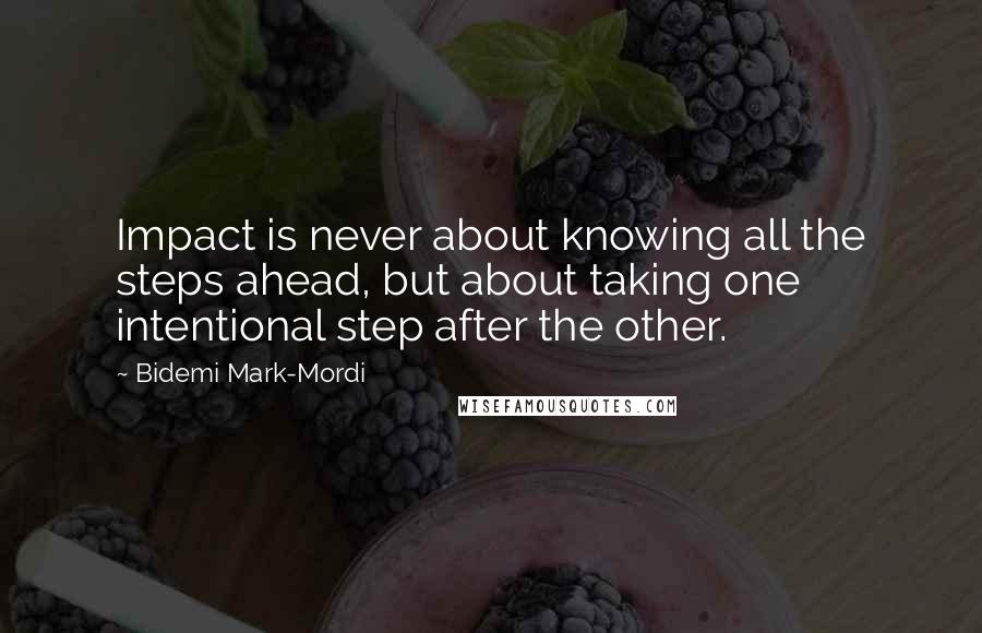 Bidemi Mark-Mordi Quotes: Impact is never about knowing all the steps ahead, but about taking one intentional step after the other.