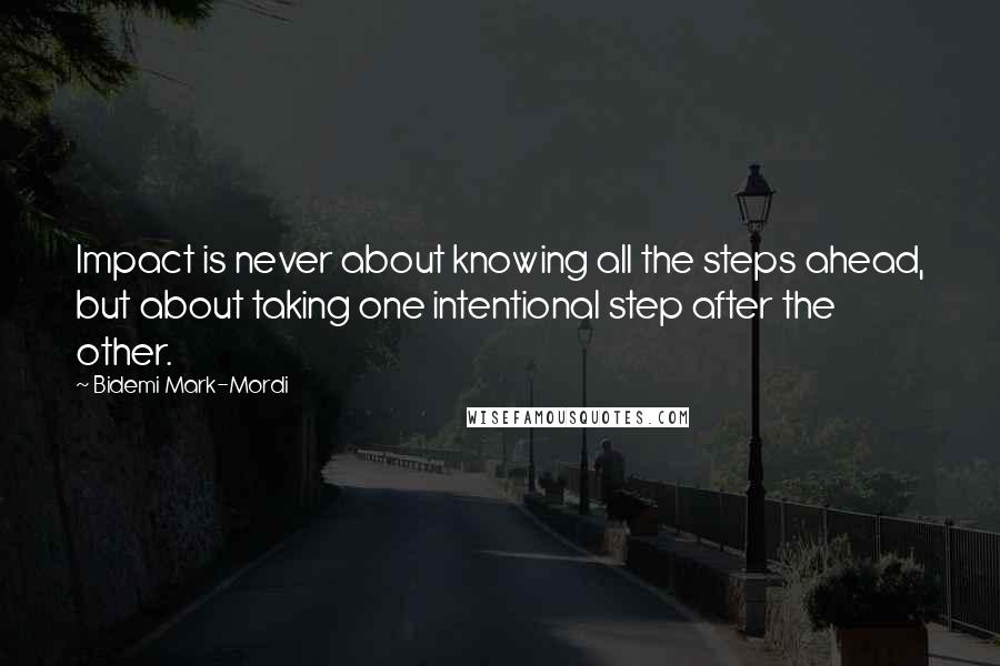 Bidemi Mark-Mordi Quotes: Impact is never about knowing all the steps ahead, but about taking one intentional step after the other.