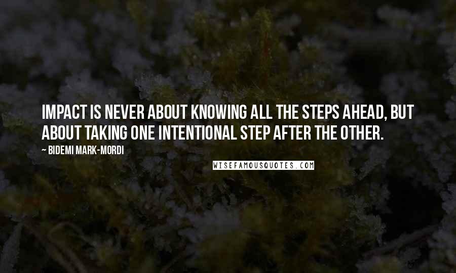 Bidemi Mark-Mordi Quotes: Impact is never about knowing all the steps ahead, but about taking one intentional step after the other.