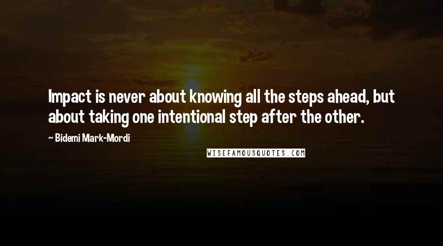 Bidemi Mark-Mordi Quotes: Impact is never about knowing all the steps ahead, but about taking one intentional step after the other.