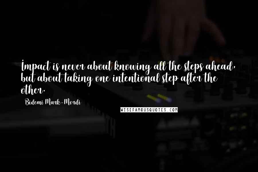 Bidemi Mark-Mordi Quotes: Impact is never about knowing all the steps ahead, but about taking one intentional step after the other.