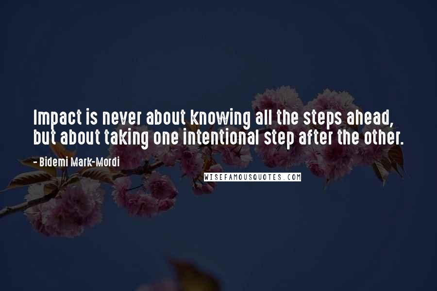 Bidemi Mark-Mordi Quotes: Impact is never about knowing all the steps ahead, but about taking one intentional step after the other.