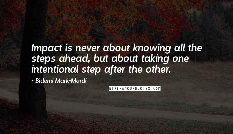 Bidemi Mark-Mordi Quotes: Impact is never about knowing all the steps ahead, but about taking one intentional step after the other.