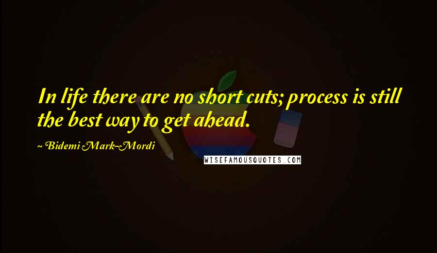 Bidemi Mark-Mordi Quotes: In life there are no short cuts; process is still the best way to get ahead.