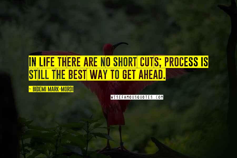 Bidemi Mark-Mordi Quotes: In life there are no short cuts; process is still the best way to get ahead.