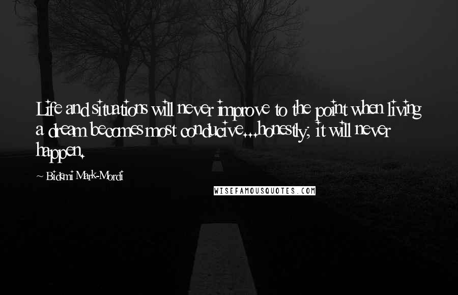 Bidemi Mark-Mordi Quotes: Life and situations will never improve to the point when living a dream becomes most conducive...honestly; it will never happen.