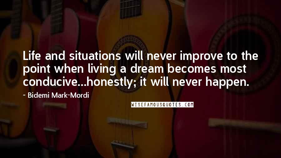 Bidemi Mark-Mordi Quotes: Life and situations will never improve to the point when living a dream becomes most conducive...honestly; it will never happen.