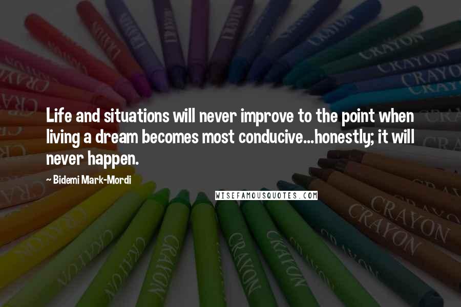 Bidemi Mark-Mordi Quotes: Life and situations will never improve to the point when living a dream becomes most conducive...honestly; it will never happen.