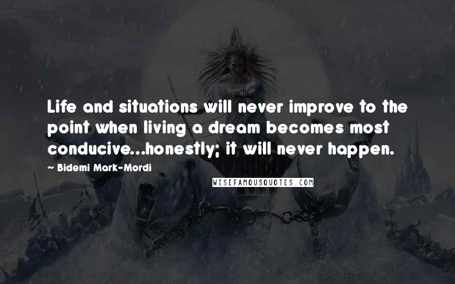 Bidemi Mark-Mordi Quotes: Life and situations will never improve to the point when living a dream becomes most conducive...honestly; it will never happen.