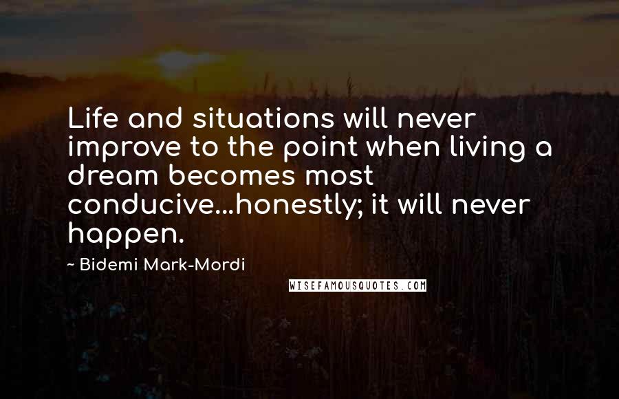 Bidemi Mark-Mordi Quotes: Life and situations will never improve to the point when living a dream becomes most conducive...honestly; it will never happen.