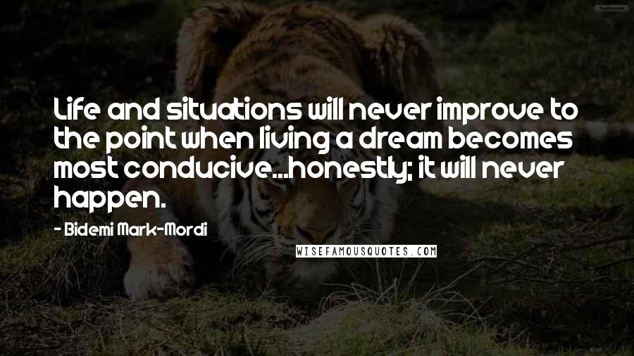 Bidemi Mark-Mordi Quotes: Life and situations will never improve to the point when living a dream becomes most conducive...honestly; it will never happen.