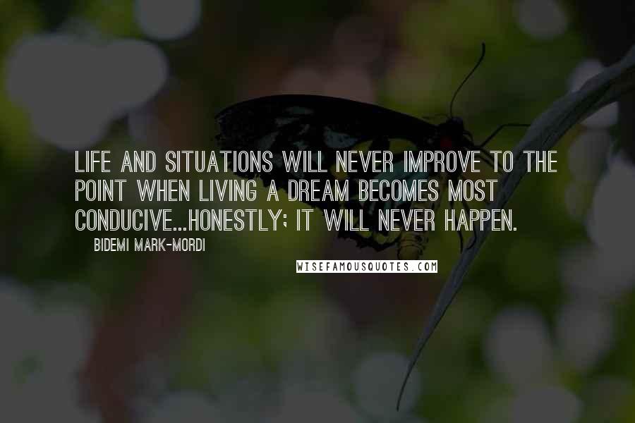 Bidemi Mark-Mordi Quotes: Life and situations will never improve to the point when living a dream becomes most conducive...honestly; it will never happen.