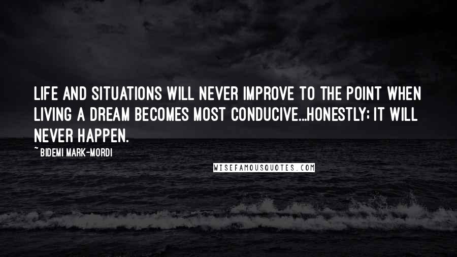 Bidemi Mark-Mordi Quotes: Life and situations will never improve to the point when living a dream becomes most conducive...honestly; it will never happen.