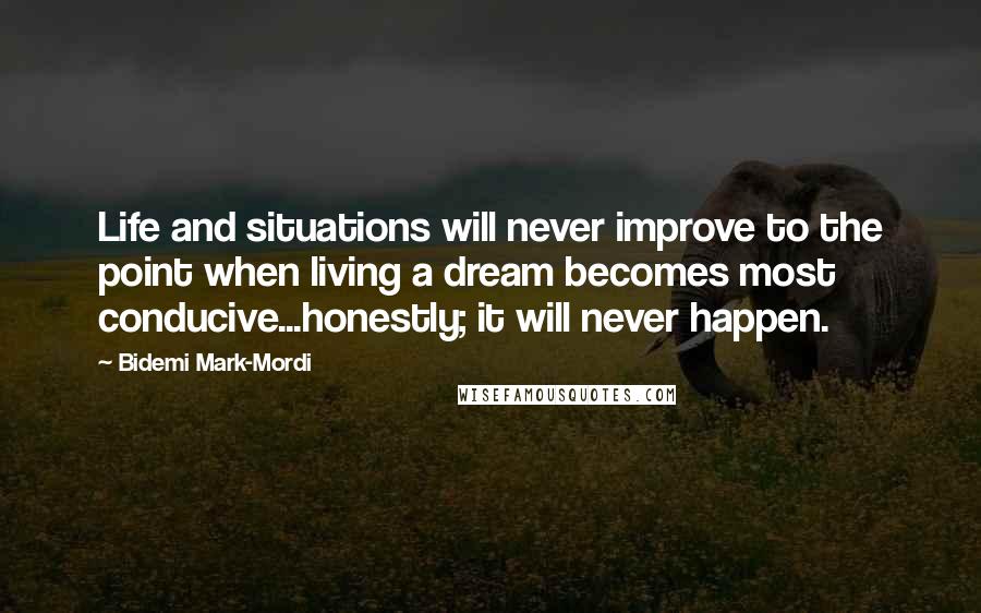Bidemi Mark-Mordi Quotes: Life and situations will never improve to the point when living a dream becomes most conducive...honestly; it will never happen.