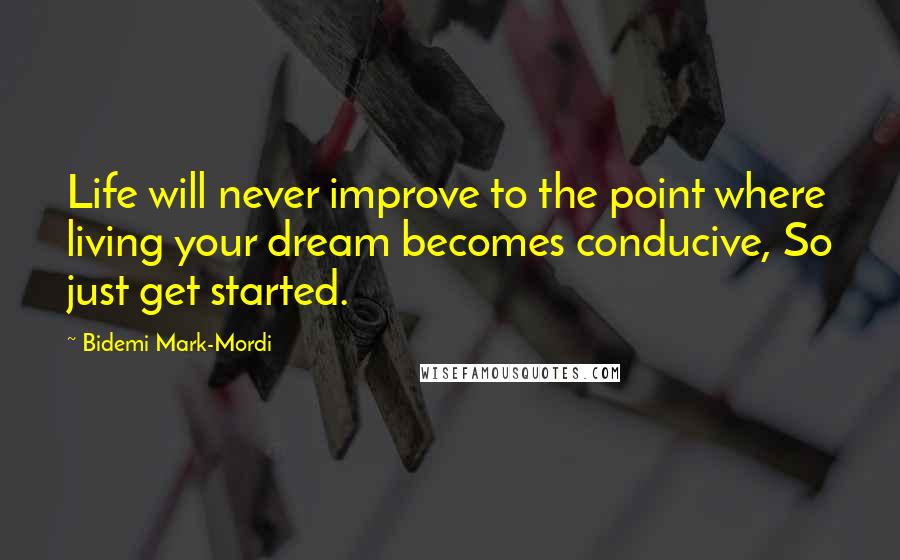 Bidemi Mark-Mordi Quotes: Life will never improve to the point where living your dream becomes conducive, So just get started.