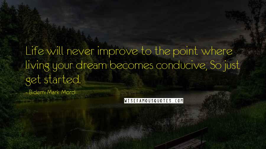 Bidemi Mark-Mordi Quotes: Life will never improve to the point where living your dream becomes conducive, So just get started.