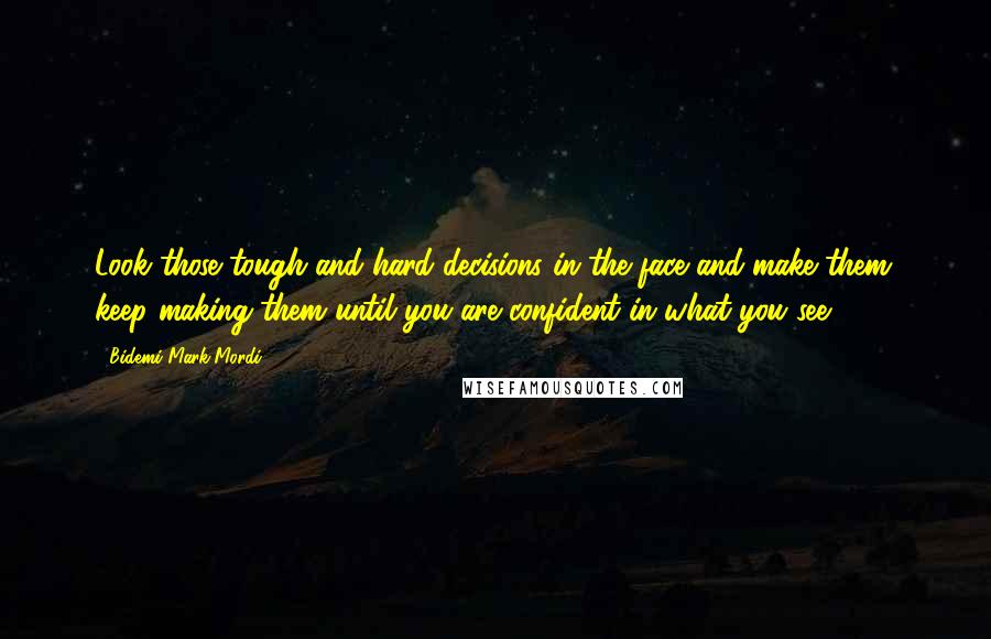 Bidemi Mark-Mordi Quotes: Look those tough and hard decisions in the face and make them; keep making them until you are confident in what you see.