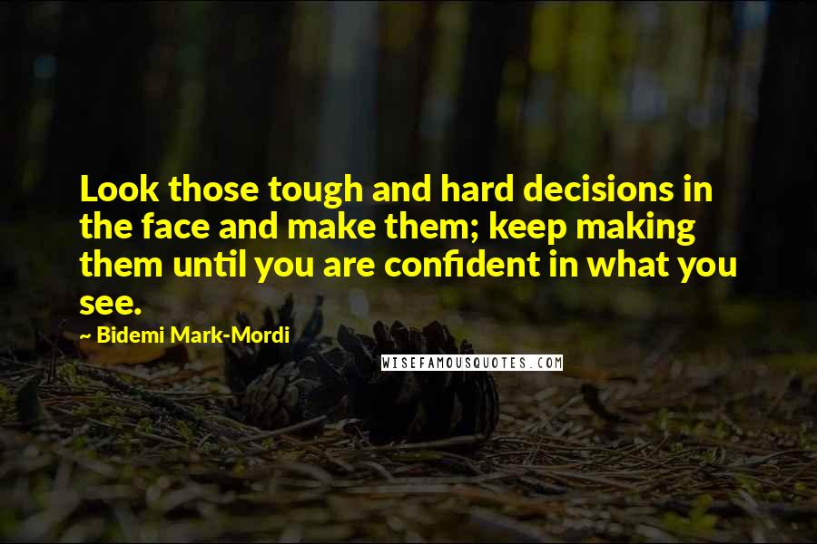 Bidemi Mark-Mordi Quotes: Look those tough and hard decisions in the face and make them; keep making them until you are confident in what you see.