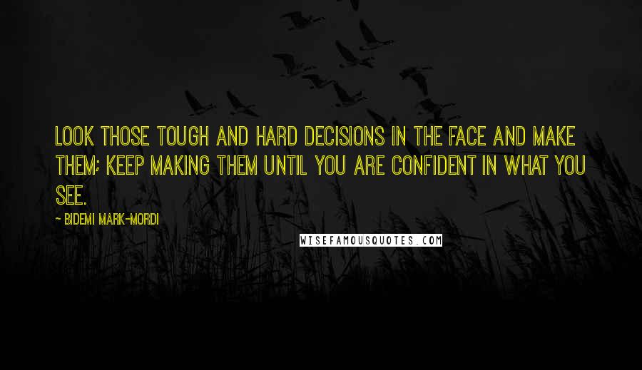 Bidemi Mark-Mordi Quotes: Look those tough and hard decisions in the face and make them; keep making them until you are confident in what you see.