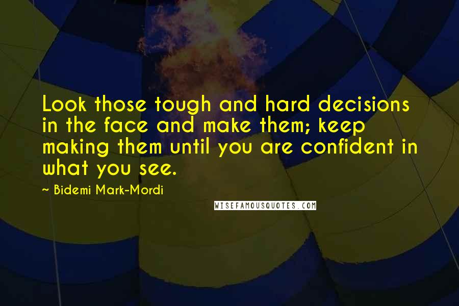 Bidemi Mark-Mordi Quotes: Look those tough and hard decisions in the face and make them; keep making them until you are confident in what you see.