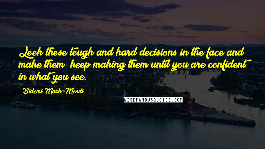 Bidemi Mark-Mordi Quotes: Look those tough and hard decisions in the face and make them; keep making them until you are confident in what you see.