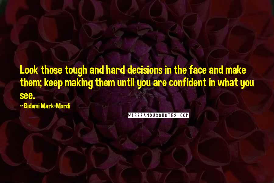 Bidemi Mark-Mordi Quotes: Look those tough and hard decisions in the face and make them; keep making them until you are confident in what you see.