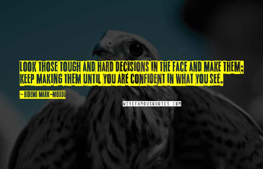 Bidemi Mark-Mordi Quotes: Look those tough and hard decisions in the face and make them; keep making them until you are confident in what you see.