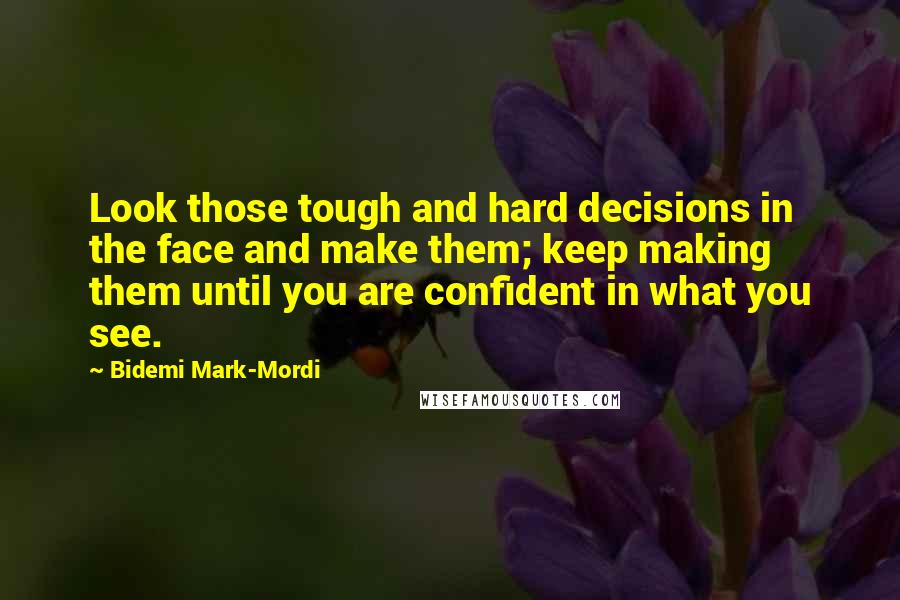 Bidemi Mark-Mordi Quotes: Look those tough and hard decisions in the face and make them; keep making them until you are confident in what you see.