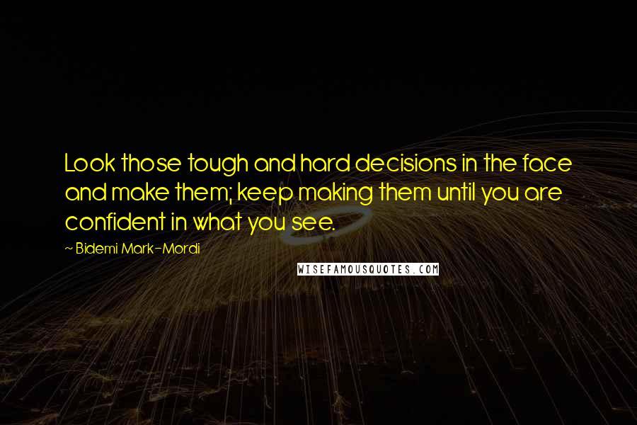 Bidemi Mark-Mordi Quotes: Look those tough and hard decisions in the face and make them; keep making them until you are confident in what you see.