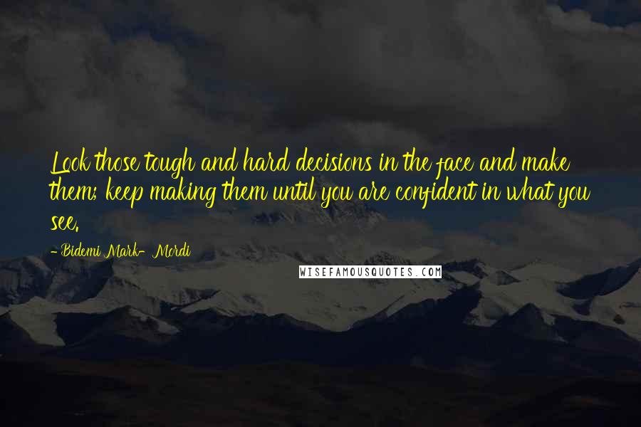 Bidemi Mark-Mordi Quotes: Look those tough and hard decisions in the face and make them; keep making them until you are confident in what you see.