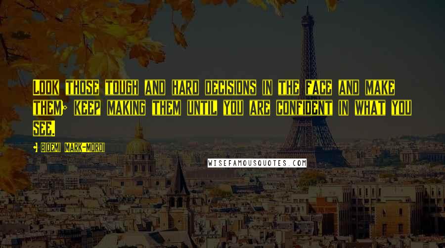Bidemi Mark-Mordi Quotes: Look those tough and hard decisions in the face and make them; keep making them until you are confident in what you see.