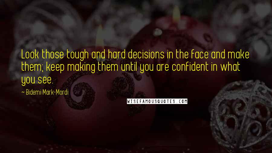 Bidemi Mark-Mordi Quotes: Look those tough and hard decisions in the face and make them; keep making them until you are confident in what you see.