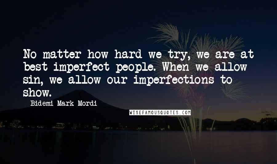 Bidemi Mark-Mordi Quotes: No matter how hard we try, we are at best imperfect people. When we allow sin, we allow our imperfections to show.