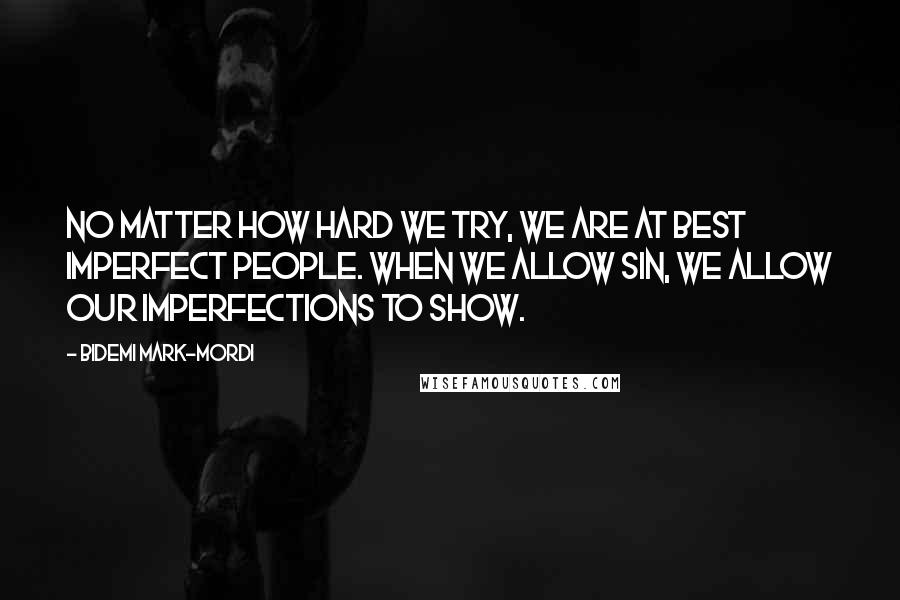 Bidemi Mark-Mordi Quotes: No matter how hard we try, we are at best imperfect people. When we allow sin, we allow our imperfections to show.