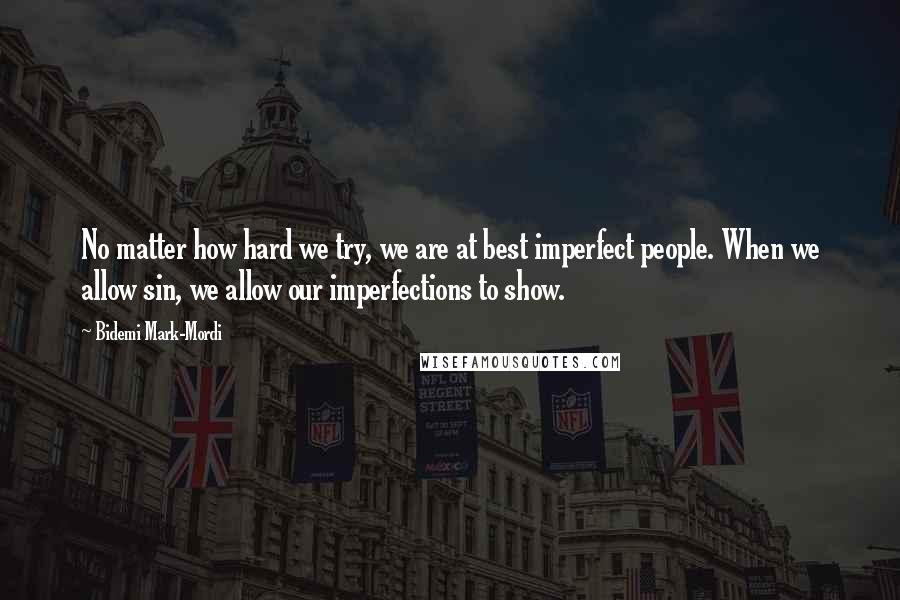 Bidemi Mark-Mordi Quotes: No matter how hard we try, we are at best imperfect people. When we allow sin, we allow our imperfections to show.