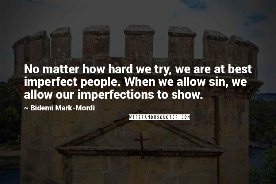 Bidemi Mark-Mordi Quotes: No matter how hard we try, we are at best imperfect people. When we allow sin, we allow our imperfections to show.