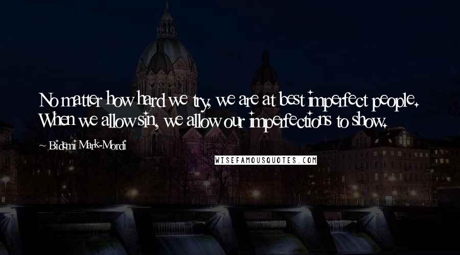 Bidemi Mark-Mordi Quotes: No matter how hard we try, we are at best imperfect people. When we allow sin, we allow our imperfections to show.